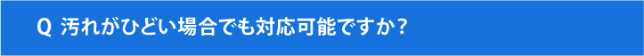 汚れがひどい場合でも対応可能ですか