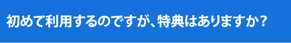 はじめて利用するのですが、特典はありますか？