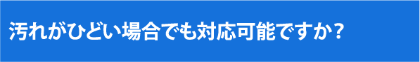 汚れがひどい場合でも対応可能ですか