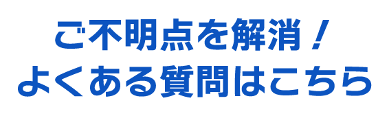 ご不明点を解消！よくある質問はこちら